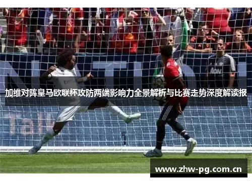 加维对阵皇马欧联杯攻防两端影响力全景解析与比赛走势深度解读报